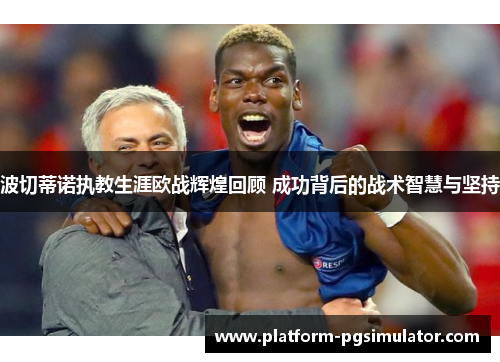 波切蒂诺执教生涯欧战辉煌回顾 成功背后的战术智慧与坚持