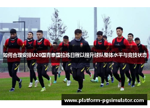 如何合理安排U20国青泰国拉练日程以提升球队整体水平与竞技状态