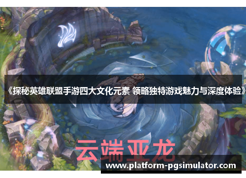 《探秘英雄联盟手游四大文化元素 领略独特游戏魅力与深度体验》