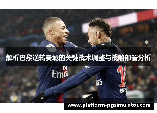 解析巴黎逆转曼城的关键战术调整与战略部署分析