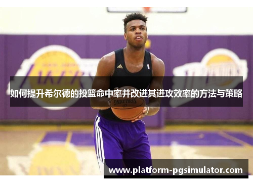 如何提升希尔德的投篮命中率并改进其进攻效率的方法与策略