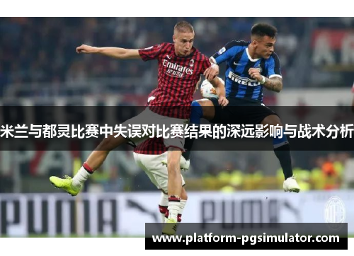 米兰与都灵比赛中失误对比赛结果的深远影响与战术分析