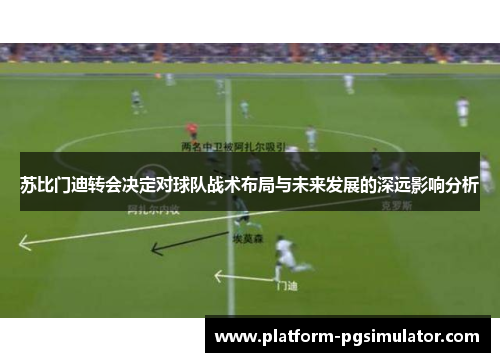 苏比门迪转会决定对球队战术布局与未来发展的深远影响分析