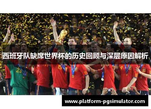 西班牙队缺席世界杯的历史回顾与深层原因解析