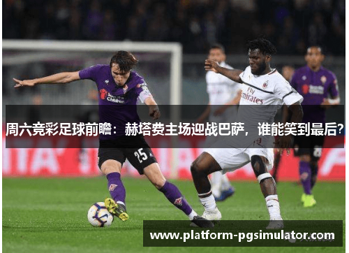 周六竞彩足球前瞻：赫塔费主场迎战巴萨，谁能笑到最后？