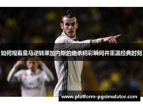 如何观看皇马逆转莱加内斯的绝杀精彩瞬间并重温经典时刻