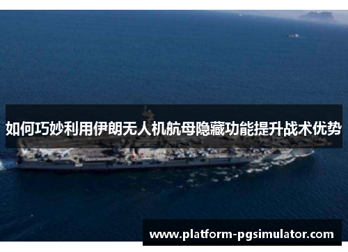 如何巧妙利用伊朗无人机航母隐藏功能提升战术优势