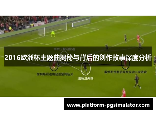 2016欧洲杯主题曲揭秘与背后的创作故事深度分析