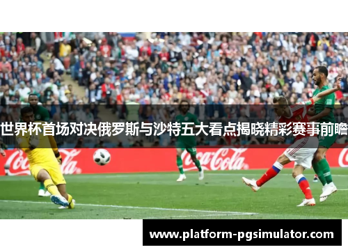 世界杯首场对决俄罗斯与沙特五大看点揭晓精彩赛事前瞻