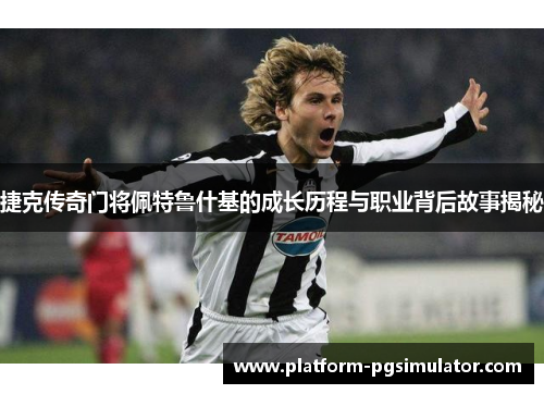 捷克传奇门将佩特鲁什基的成长历程与职业背后故事揭秘