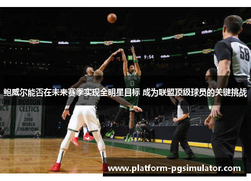 鲍威尔能否在未来赛季实现全明星目标 成为联盟顶级球员的关键挑战