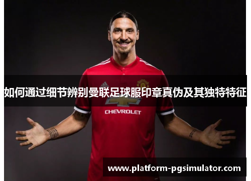 如何通过细节辨别曼联足球服印章真伪及其独特特征