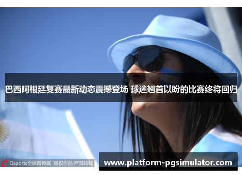 巴西阿根廷复赛最新动态震撼登场 球迷翘首以盼的比赛终将回归
