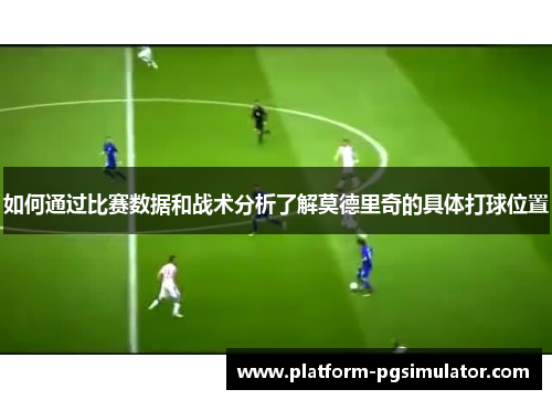 如何通过比赛数据和战术分析了解莫德里奇的具体打球位置