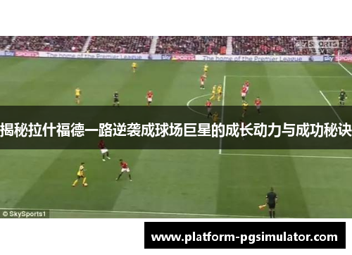 揭秘拉什福德一路逆袭成球场巨星的成长动力与成功秘诀