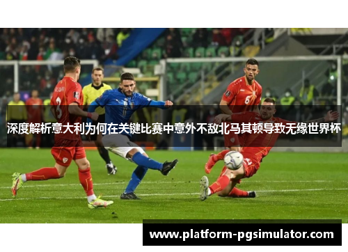 深度解析意大利为何在关键比赛中意外不敌北马其顿导致无缘世界杯