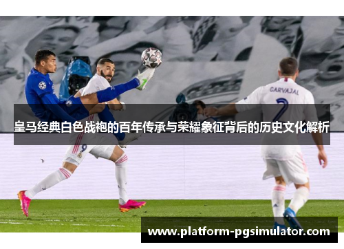 皇马经典白色战袍的百年传承与荣耀象征背后的历史文化解析