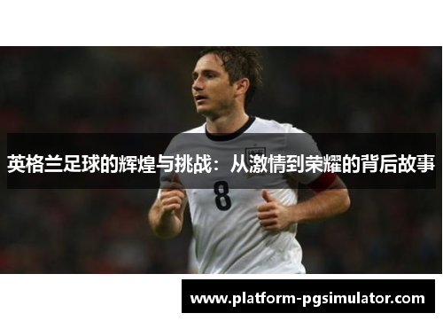 英格兰足球的辉煌与挑战：从激情到荣耀的背后故事