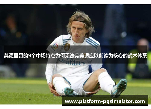 莫德里奇的9个中场特点为何无法完美适应以前锋为核心的战术体系