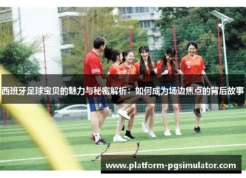 西班牙足球宝贝的魅力与秘密解析：如何成为场边焦点的背后故事