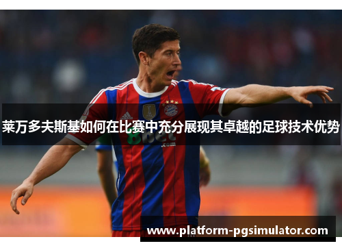 莱万多夫斯基如何在比赛中充分展现其卓越的足球技术优势