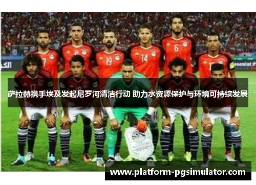 萨拉赫携手埃及发起尼罗河清洁行动 助力水资源保护与环境可持续发展