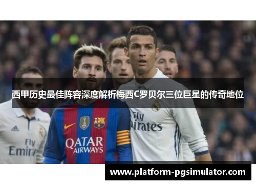西甲历史最佳阵容深度解析梅西C罗贝尔三位巨星的传奇地位
