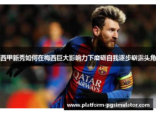 西甲新秀如何在梅西巨大影响力下磨砺自我逐步崭露头角