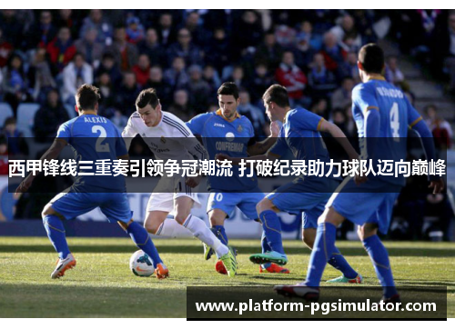 西甲锋线三重奏引领争冠潮流 打破纪录助力球队迈向巅峰