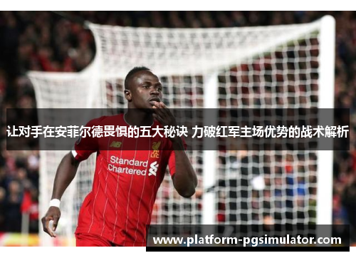 让对手在安菲尔德畏惧的五大秘诀 力破红军主场优势的战术解析