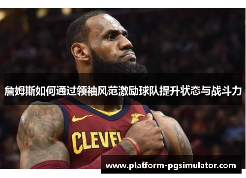 詹姆斯如何通过领袖风范激励球队提升状态与战斗力