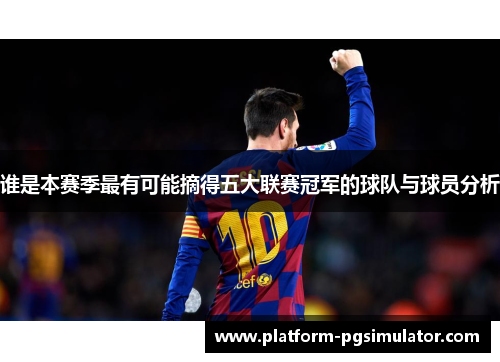 谁是本赛季最有可能摘得五大联赛冠军的球队与球员分析