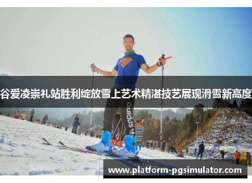 谷爱凌崇礼站胜利绽放雪上艺术精湛技艺展现滑雪新高度 谷爱凌崇礼站胜利绽放雪上艺术精湛技艺展现滑雪新高度