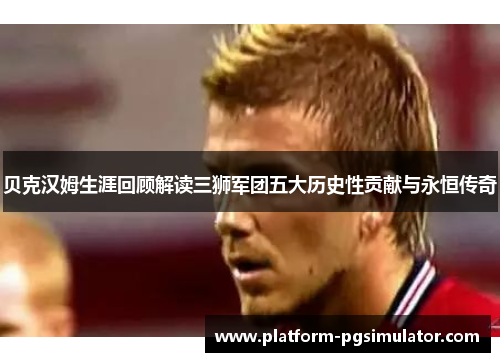 贝克汉姆生涯回顾解读三狮军团五大历史性贡献与永恒传奇