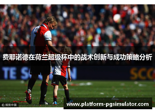 费耶诺德在荷兰超级杯中的战术创新与成功策略分析