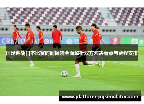 国足迎战日本比赛时间揭晓全面解析双方对决看点与赛程安排