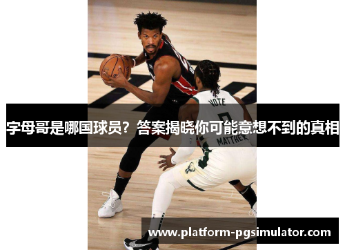 字母哥是哪国球员？答案揭晓你可能意想不到的真相