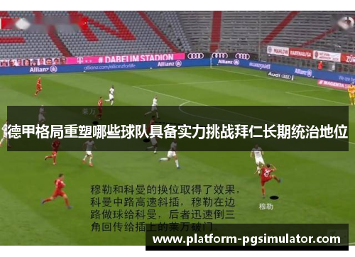 德甲格局重塑哪些球队具备实力挑战拜仁长期统治地位
