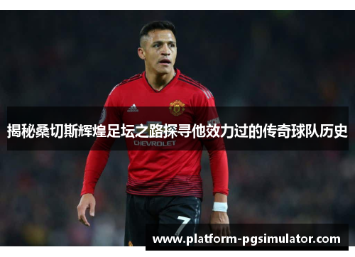 揭秘桑切斯辉煌足坛之路探寻他效力过的传奇球队历史
