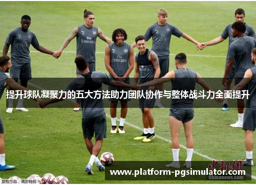 提升球队凝聚力的五大方法助力团队协作与整体战斗力全面提升