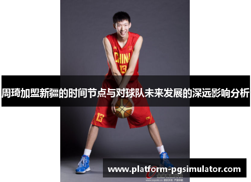 周琦加盟新疆的时间节点与对球队未来发展的深远影响分析 周琦加盟新疆的时间节点与对球队未来发展的深远影响分析