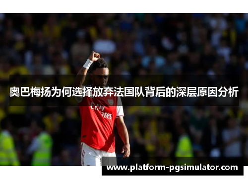 奥巴梅扬为何选择放弃法国队背后的深层原因分析