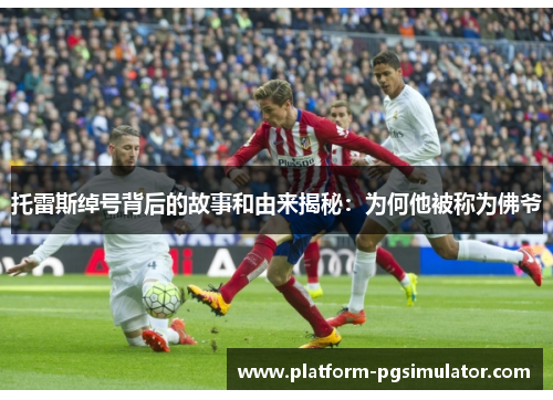 托雷斯绰号背后的故事和由来揭秘：为何他被称为佛爷