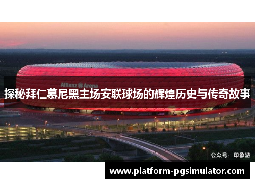 探秘拜仁慕尼黑主场安联球场的辉煌历史与传奇故事 探秘拜仁慕尼黑主场安联球场的辉煌历史与传奇故事