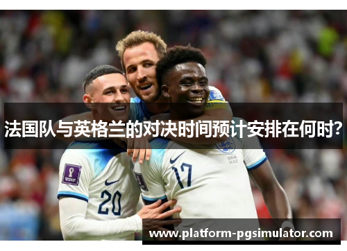法国队与英格兰的对决时间预计安排在何时? 法国队与英格兰的对决时间预计安排在何时?