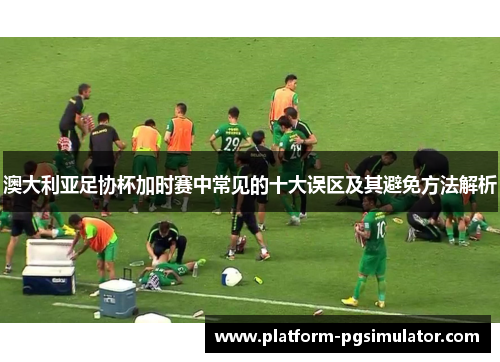 澳大利亚足协杯加时赛中常见的十大误区及其避免方法解析