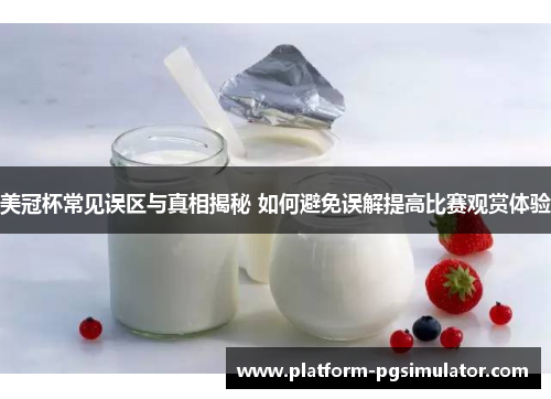 美冠杯常见误区与真相揭秘 如何避免误解提高比赛观赏体验