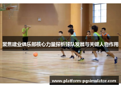 聚焦建业俱乐部核心力量探析球队发展与关键人物作用