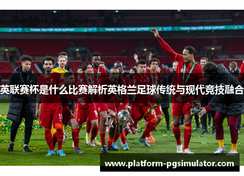 英联赛杯是什么比赛解析英格兰足球传统与现代竞技融合