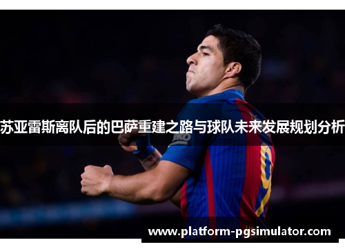 苏亚雷斯离队后的巴萨重建之路与球队未来发展规划分析